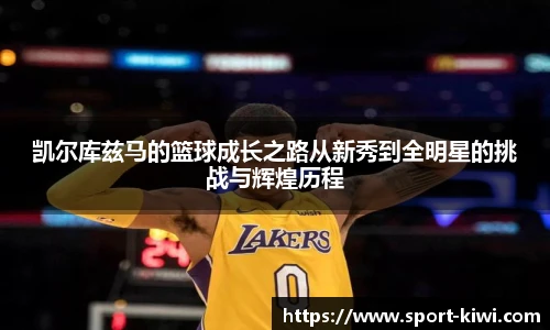 凯尔库兹马的篮球成长之路从新秀到全明星的挑战与辉煌历程