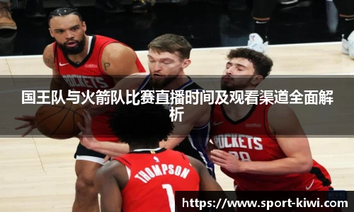 国王队与火箭队比赛直播时间及观看渠道全面解析