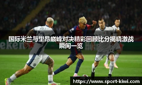 国际米兰与里昂巅峰对决精彩回顾比分揭晓激战瞬间一览