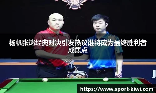 奇异果体育杨帆张遗经典对决引发热议谁将成为最终胜利者成焦点
